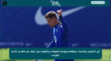تير شتيغن يتمسك بموقفه ويواجه ضغوط برشلونة دون خوف من فقدان شارة القيادة